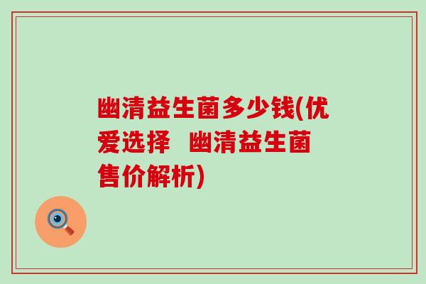 幽清益生菌多少钱(优爱选择 幽清益生菌售价解析) 幽清益生菌多少钱(优爱选择 幽清益生菌售价解析)