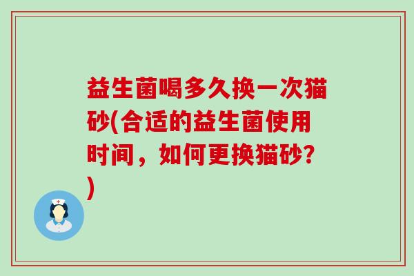 益生菌喝多久换一次猫砂(合适的益生菌使用时间，如何更换猫砂？)