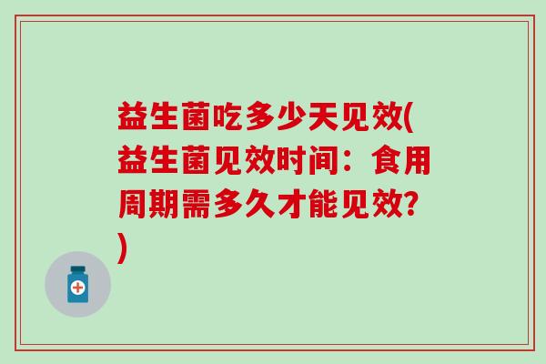 益生菌吃多少天见效(益生菌见效时间:食用周期需多久才能见效?) 益生菌吃多少天见效(益生菌见效时间:食用周期需多久才能见效?)
