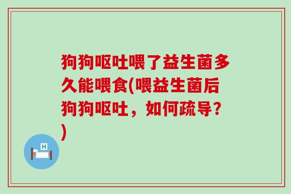 狗狗喂了益生菌多久能喂食(喂益生菌后狗狗,如何疏导?) 狗狗喂了益生菌多久能喂食(喂益生菌后狗狗,如何疏导?)
