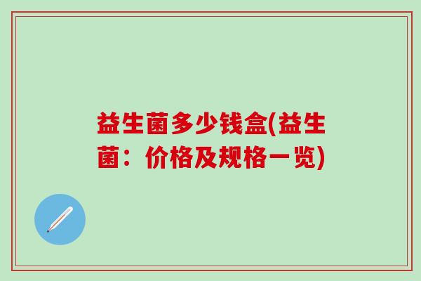 益生菌多少钱盒(益生菌:价格及规格一览) 益生菌多少钱盒(益生菌:价格及规格一览)