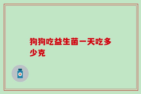 狗狗吃益生菌一天吃多少克 狗狗吃益生菌一天吃多少克