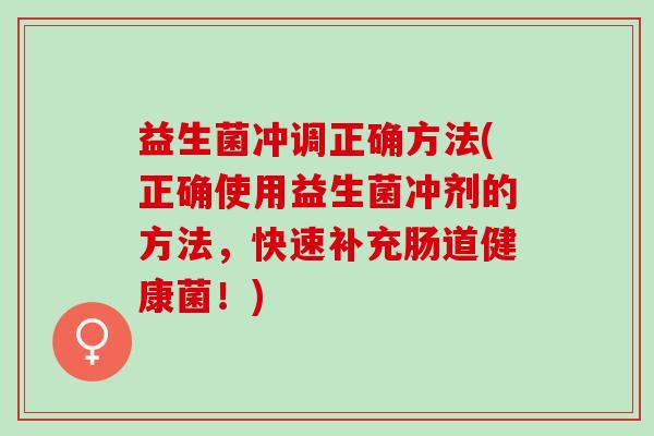 益生菌冲调正确方法(正确使用益生菌冲剂的方法，快速补充肠道健康菌！)
