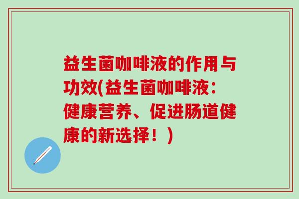 益生菌咖啡液的作用与功效(益生菌咖啡液：健康营养、促进肠道健康的新选择！)