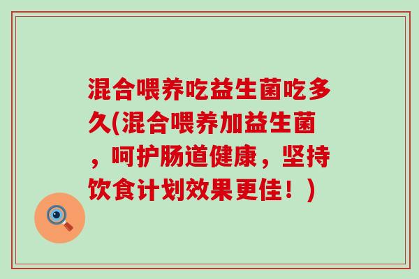 混合喂养吃益生菌吃多久(混合喂养加益生菌，呵护肠道健康，坚持饮食计划效果更佳！)