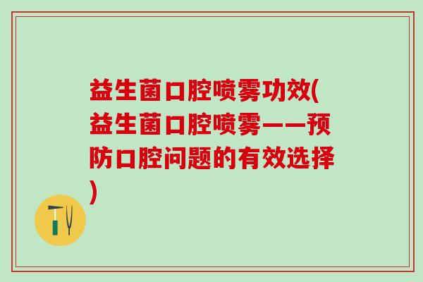 益生菌口腔喷雾功效(益生菌口腔喷雾——口腔问题的有效选择)