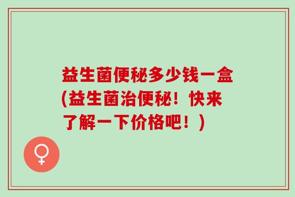 益生菌多少钱一盒(益生菌！快来了解一下价格吧！)