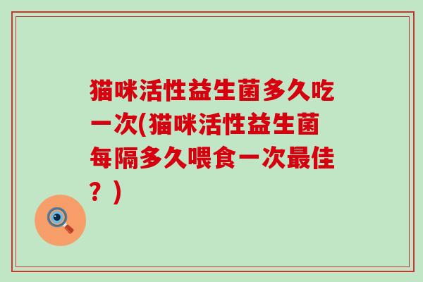 猫咪活性益生菌多久吃一次(猫咪活性益生菌每隔多久喂食一次佳？)