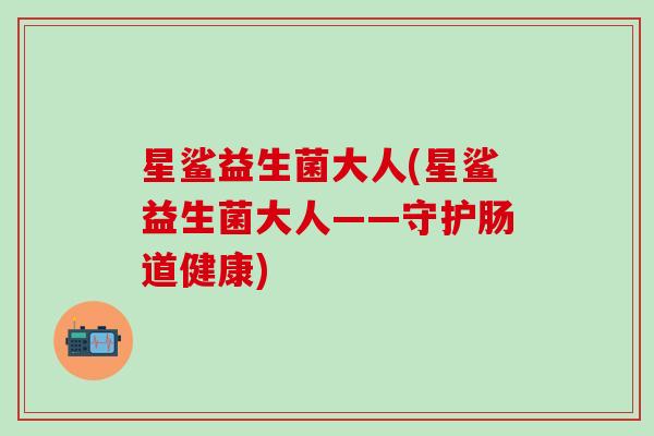 星鲨益生菌大人(星鲨益生菌大人——守护肠道健康)
