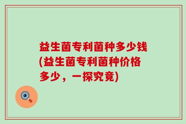 益生菌专利菌种多少钱(益生菌专利菌种价格多少,一探究竟) 益生菌专利菌种多少钱(益生菌专利菌种价格多少,一探究竟)