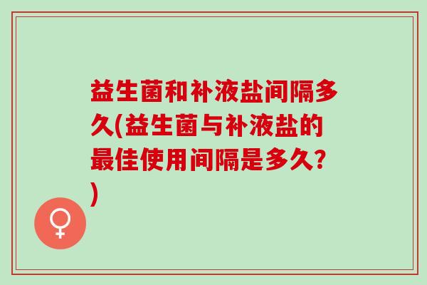 益生菌和补液盐间隔多久(益生菌与补液盐的佳使用间隔是多久？)