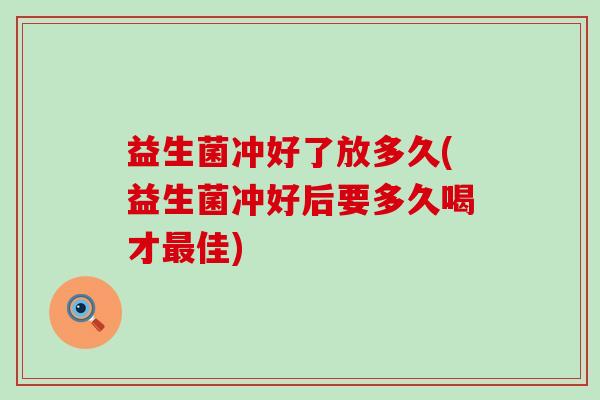 益生菌冲好了放多久(益生菌冲好后要多久喝才佳)