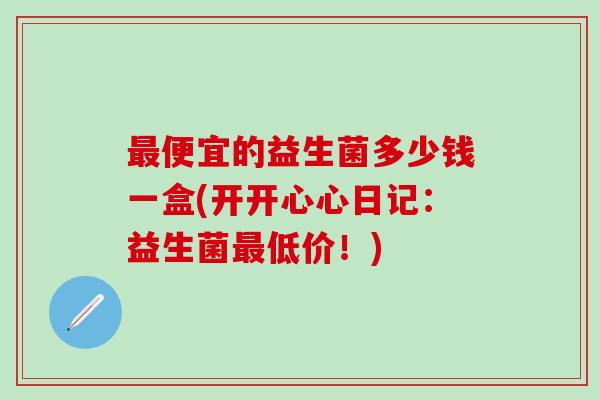 便宜的益生菌多少钱一盒(开开心心日记：益生菌低价！)