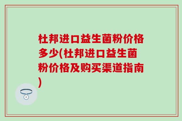 杜邦进口益生菌粉价格多少(杜邦进口益生菌粉价格及购买渠道指南) 杜邦进口益生菌粉价格多少(杜邦进口益生菌粉价格及购买渠道指南)