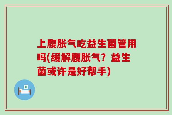 上腹吃益生菌管用吗(缓解腹?益生菌或许是好帮手) 上腹吃益生菌管用吗(缓解腹?益生菌或许是好帮手)
