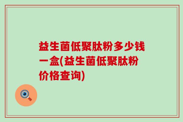 益生菌低聚肽粉多少钱一盒(益生菌低聚肽粉价格查询)