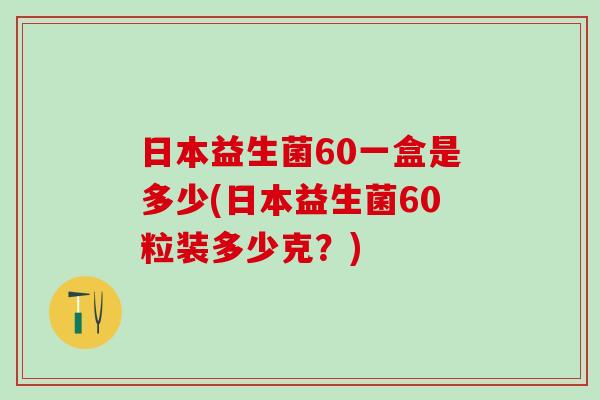 日本益生菌60一盒是多少(日本益生菌60粒装多少克？)