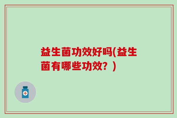 益生菌功效好吗(益生菌有哪些功效？)