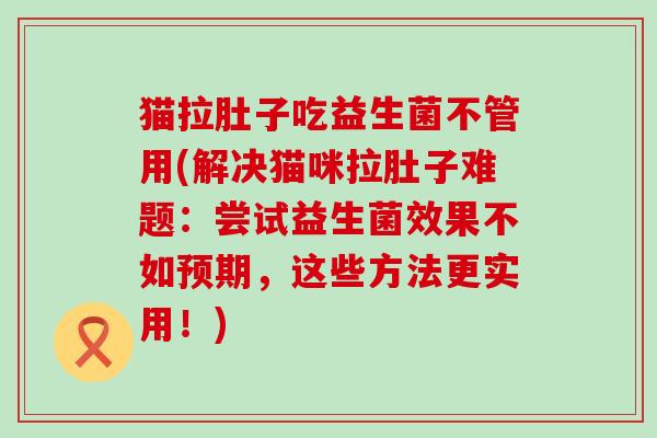 猫拉肚子吃益生菌不管用(解决猫咪拉肚子难题：尝试益生菌效果不如预期，这些方法更实用！)
