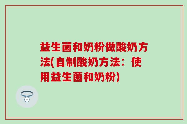 益生菌和奶粉做酸奶方法(自制酸奶方法：使用益生菌和奶粉)