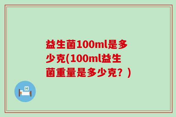 益生菌100ml是多少克(100ml益生菌重量是多少克?) 益生菌100ml是多少克(100ml益生菌重量是多少克?)