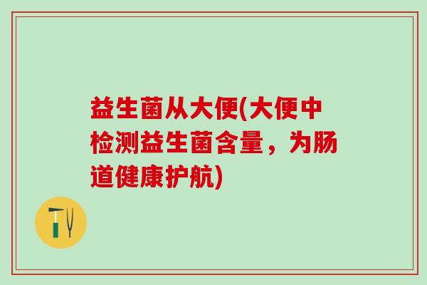 益生菌从大便(大便中检测益生菌含量,为肠道健康护航) 益生菌从大便(大便中检测益生菌含量,为肠道健康护航)
