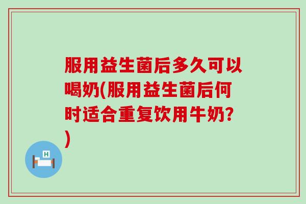 服用益生菌后多久可以喝奶(服用益生菌后何时适合重复饮用牛奶？)