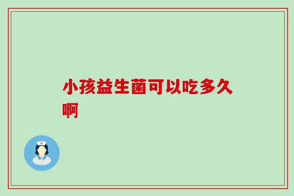 小孩益生菌可以吃多久啊 小孩益生菌可以吃多久啊