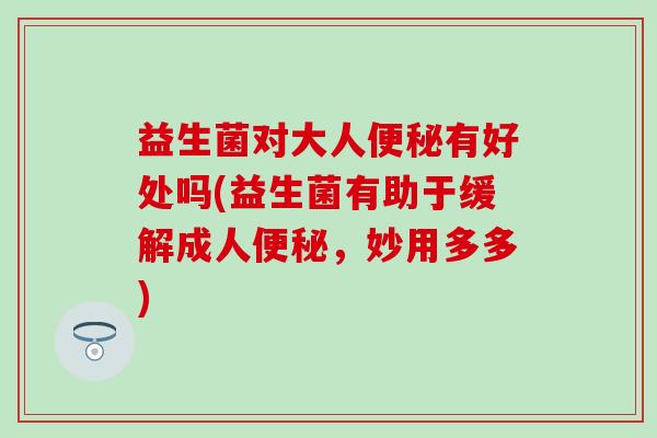 益生菌对大人有好处吗(益生菌有助于缓解成人，妙用多多)