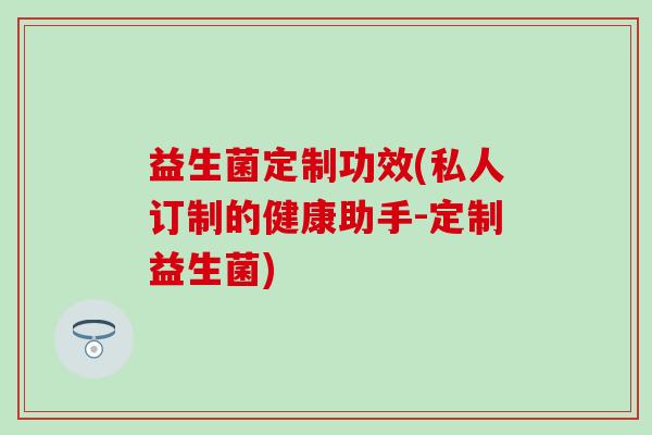 益生菌定制功效(私人订制的健康助手-定制益生菌)
