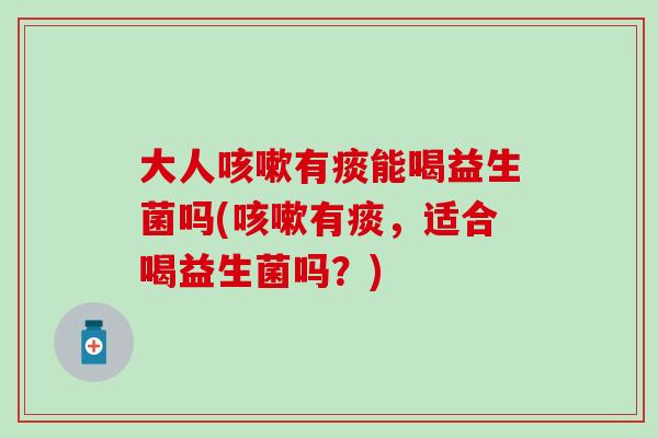 大人有痰能喝益生菌吗(有痰，适合喝益生菌吗？)