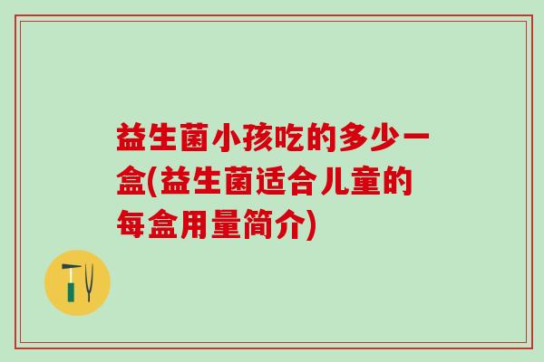 益生菌小孩吃的多少一盒(益生菌适合儿童的每盒用量简介)