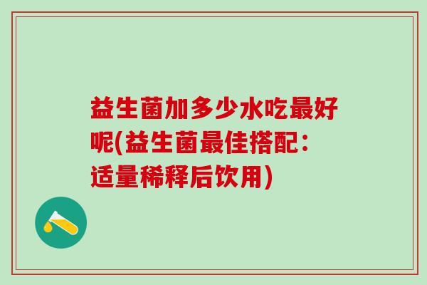 益生菌加多少水吃好呢(益生菌佳搭配：适量稀释后饮用)