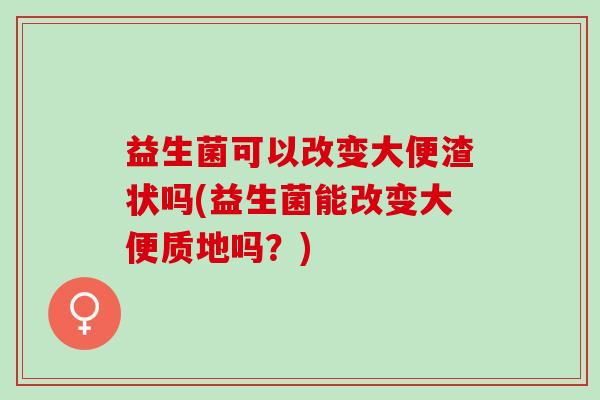 益生菌可以改变大便渣状吗(益生菌能改变大便质地吗？)