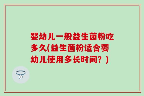 婴幼儿一般益生菌粉吃多久(益生菌粉适合婴幼儿使用多长时间？)