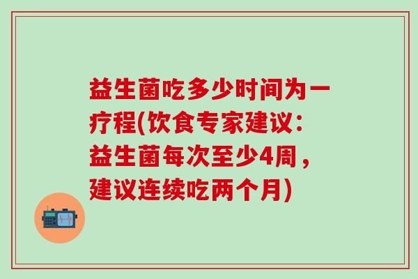 益生菌吃多少时间为一疗程(饮食专家建议：益生菌每次至少4周，建议连续吃两个月)