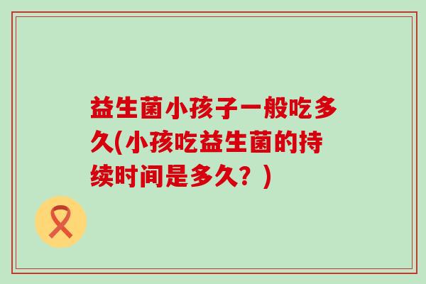 益生菌小孩子一般吃多久(小孩吃益生菌的持续时间是多久？)