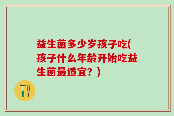 益生菌多少岁孩子吃(孩子什么年龄开始吃益生菌适宜？)