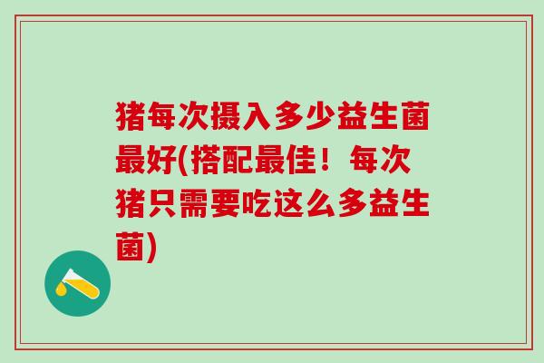 猪每次摄入多少益生菌好(搭配佳！每次猪只需要吃这么多益生菌)