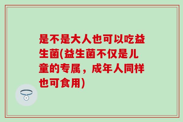 是不是大人也可以吃益生菌(益生菌不仅是儿童的专属，成年人同样也可食用)
