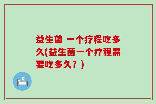 益生菌 一个疗程吃多久(益生菌一个疗程需要吃多久？)