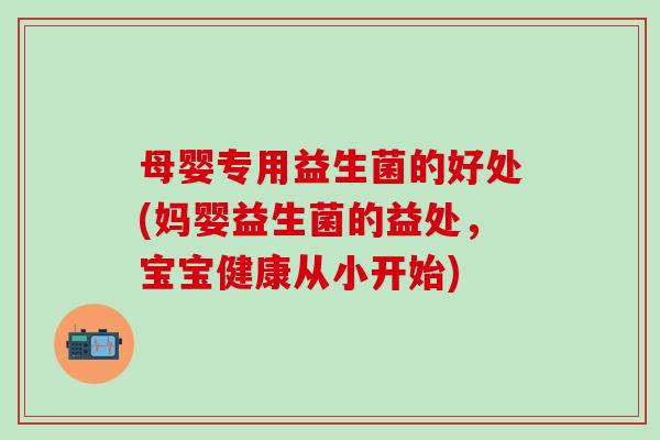 母婴专用益生菌的好处(妈婴益生菌的益处，宝宝健康从小开始)