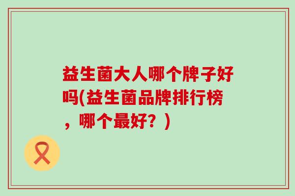 益生菌大人哪个牌子好吗(益生菌品牌排行榜，哪个好？)