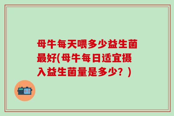 母牛每天喂多少益生菌好(母牛每日适宜摄入益生菌量是多少？)