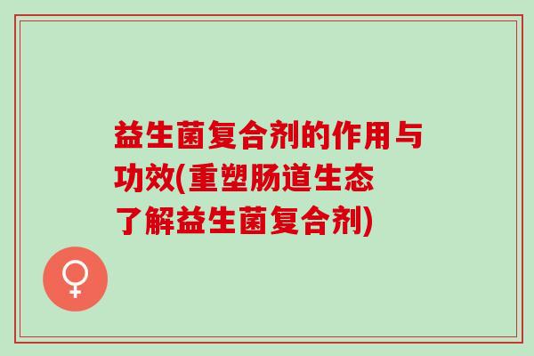 益生菌复合剂的作用与功效(重塑肠道生态 了解益生菌复合剂)