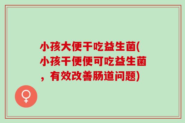 小孩大便干吃益生菌(小孩干便便可吃益生菌，有效改善肠道问题)
