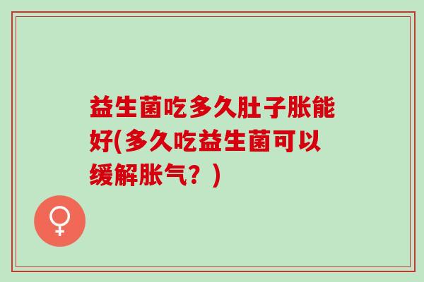 益生菌吃多久肚子胀能好(多久吃益生菌可以缓解？)