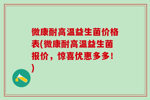微康耐高温益生菌价格表(微康耐高温益生菌报价，惊喜优惠多多！)