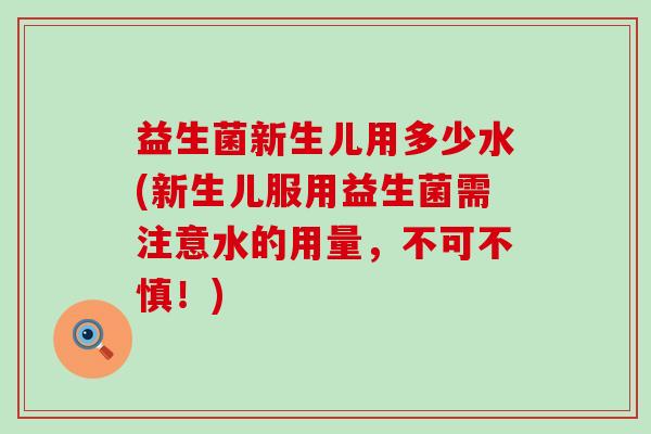 益生菌新生儿用多少水(新生儿服用益生菌需注意水的用量，不可不慎！)