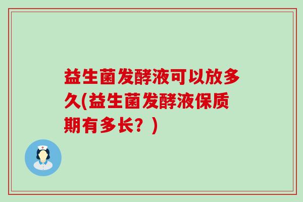 益生菌发酵液可以放多久(益生菌发酵液保质期有多长？)